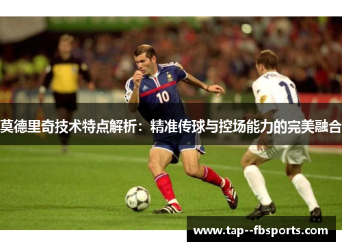 莫德里奇技术特点解析：精准传球与控场能力的完美融合