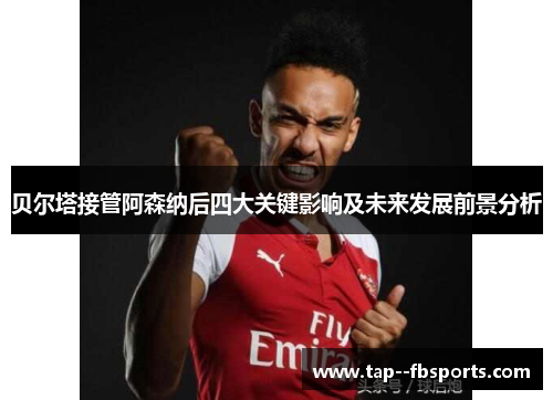 贝尔塔接管阿森纳后四大关键影响及未来发展前景分析