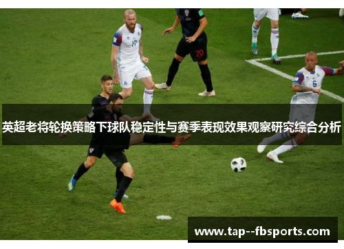 英超老将轮换策略下球队稳定性与赛季表现效果观察研究综合分析