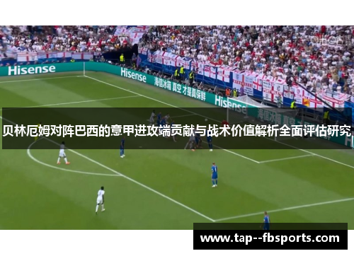 贝林厄姆对阵巴西的意甲进攻端贡献与战术价值解析全面评估研究 贝林厄姆对阵巴西的意甲进攻端贡献与战术价值解析全面评估研究