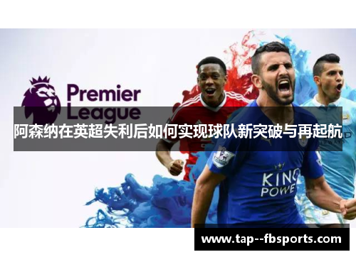阿森纳在英超失利后如何实现球队新突破与再起航