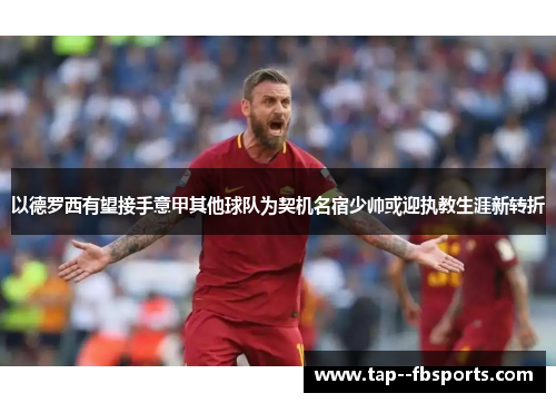 以德罗西有望接手意甲其他球队为契机名宿少帅或迎执教生涯新转折