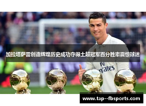 加拉塔萨雷创造辉煌历史成功夺得土超冠军百分胜率震惊球迷 加拉塔萨雷创造辉煌历史成功夺得土超冠军百分胜率震惊球迷