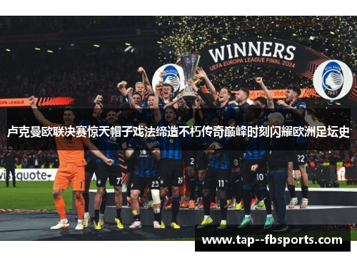 卢克曼欧联决赛惊天帽子戏法缔造不朽传奇巅峰时刻闪耀欧洲足坛史