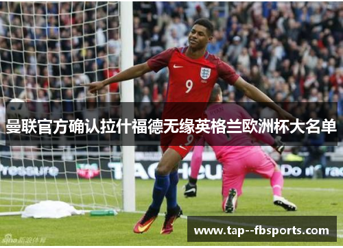 曼联官方确认拉什福德无缘英格兰欧洲杯大名单 曼联官方确认拉什福德无缘英格兰欧洲杯大名单