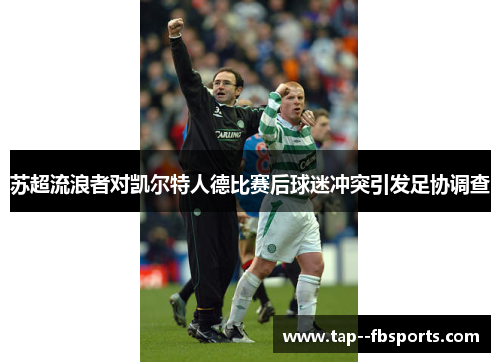 苏超流浪者对凯尔特人德比赛后球迷冲突引发足协调查 苏超流浪者对凯尔特人德比赛后球迷冲突引发足协调查