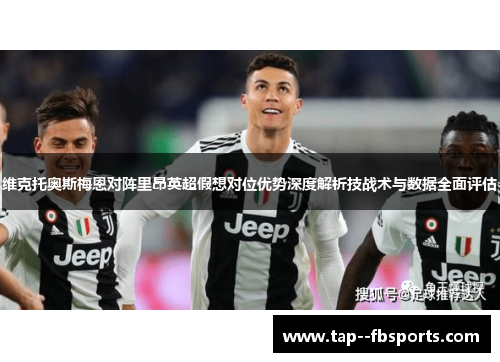 维克托奥斯梅恩对阵里昂英超假想对位优势深度解析技战术与数据全面评估 维克托奥斯梅恩对阵里昂英超假想对位优势深度解析技战术与数据全面评估