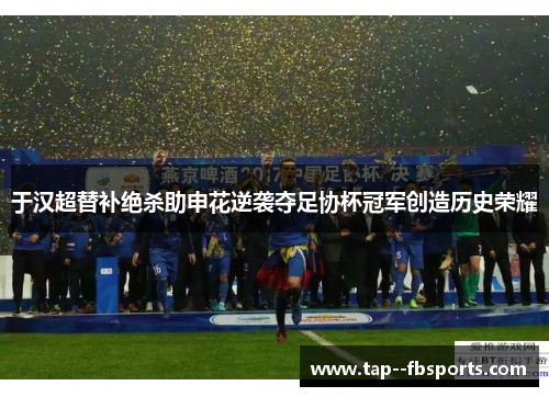 于汉超替补绝杀助申花逆袭夺足协杯冠军创造历史荣耀 于汉超替补绝杀助申花逆袭夺足协杯冠军创造历史荣耀