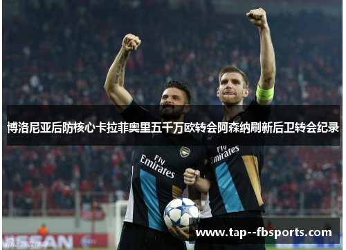 博洛尼亚后防核心卡拉菲奥里五千万欧转会阿森纳刷新后卫转会纪录 博洛尼亚后防核心卡拉菲奥里五千万欧转会阿森纳刷新后卫转会纪录