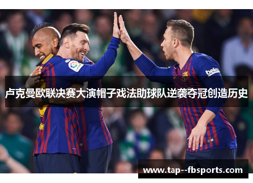 卢克曼欧联决赛大演帽子戏法助球队逆袭夺冠创造历史 卢克曼欧联决赛大演帽子戏法助球队逆袭夺冠创造历史