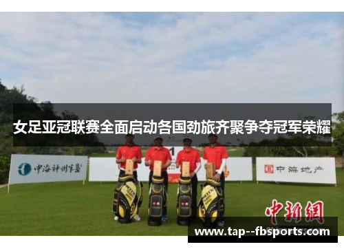 女足亚冠联赛全面启动各国劲旅齐聚争夺冠军荣耀 女足亚冠联赛全面启动各国劲旅齐聚争夺冠军荣耀