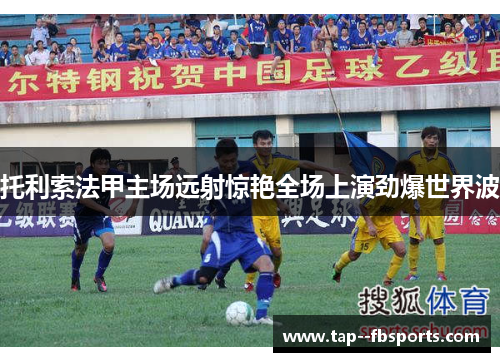 托利索法甲主场远射惊艳全场上演劲爆世界波