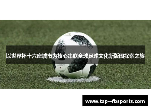 以世界杯十六座城市为核心串联全球足球文化新版图探索之旅