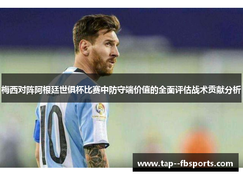 梅西对阵阿根廷世俱杯比赛中防守端价值的全面评估战术贡献分析 梅西对阵阿根廷世俱杯比赛中防守端价值的全面评估战术贡献分析