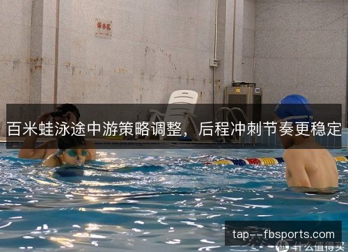 百米蛙泳途中游策略调整,后程冲刺节奏更稳定 百米蛙泳途中游策略调整,后程冲刺节奏更稳定